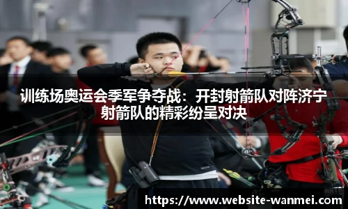 训练场奥运会季军争夺战：开封射箭队对阵济宁射箭队的精彩纷呈对决