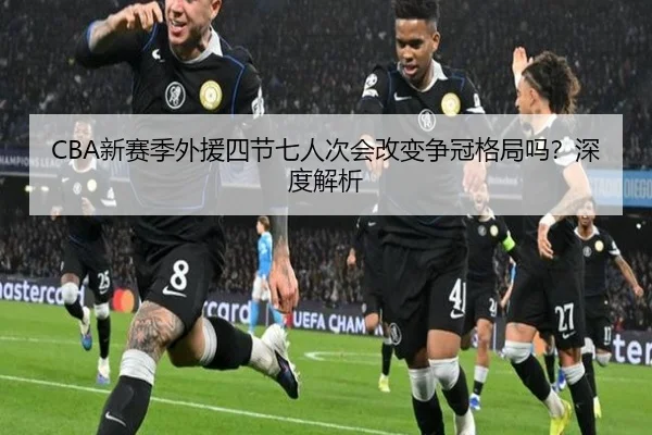 CBA新赛季外援四节七人次会改变争冠格局吗？深度解析