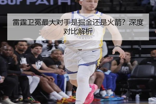 雷霆卫冕最大对手是掘金还是火箭？深度对比解析