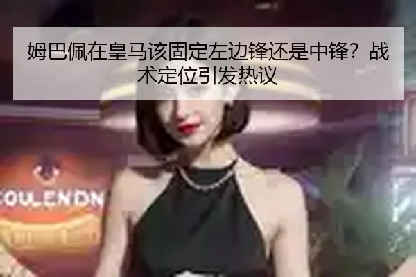 姆巴佩在皇马该固定左边锋还是中锋？战术定位引发热议