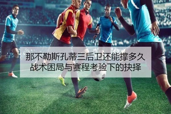 那不勒斯孔蒂三后卫还能撑多久 战术困局与赛程考验下的抉择
