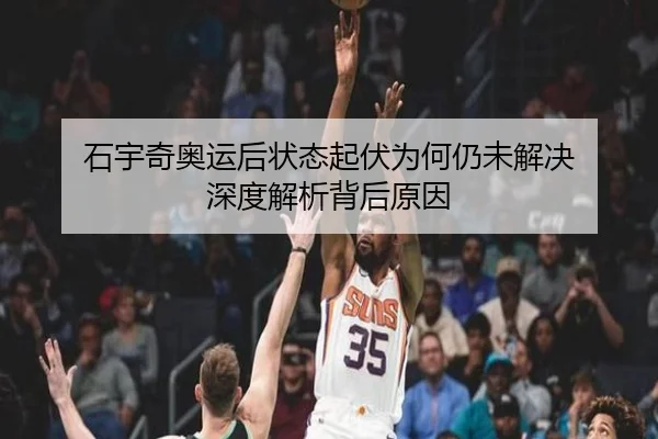 石宇奇奥运后状态起伏为何仍未解决 深度解析背后原因