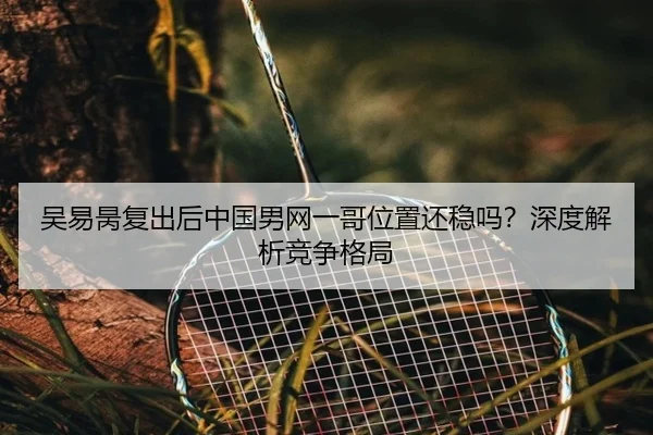 吴易昺复出后中国男网一哥位置还稳吗？深度解析竞争格局