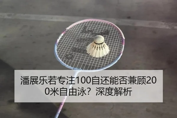 潘展乐若专注100自还能否兼顾200米自由泳？深度解析