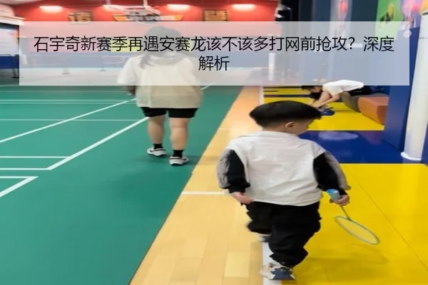石宇奇新赛季再遇安赛龙该不该多打网前抢攻？深度解析